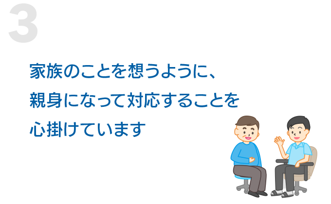 家族のことを想うように、親身になって対応することを心掛けています